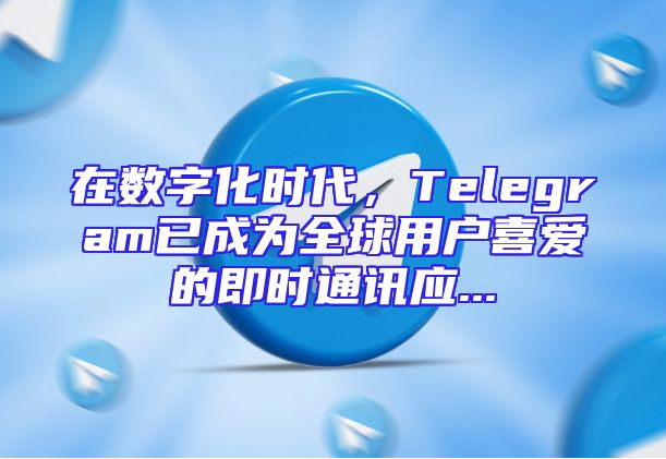 在数字化时代，Telegram已成为全球用户喜爱的即时通讯应...