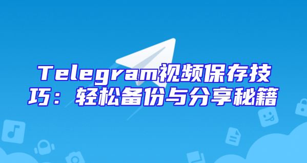 Telegram视频保存技巧：轻松备份与分享秘籍