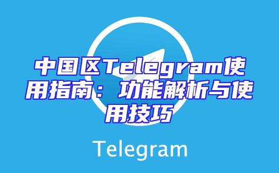 中国区Telegram使用指南：功能解析与使用技巧
