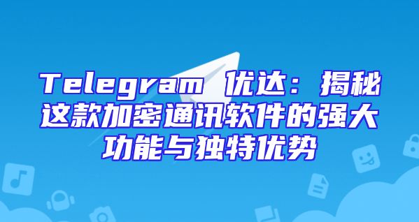 Telegram 优达：揭秘这款加密通讯软件的强大功能与独特优势