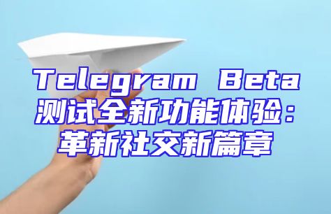 Telegram Beta测试全新功能体验：革新社交新篇章