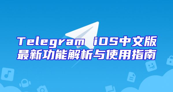 Telegram iOS中文版最新功能解析与使用指南