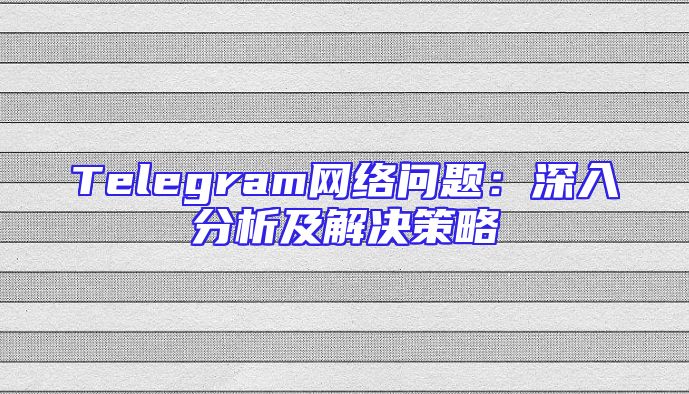 Telegram网络问题：深入分析及解决策略