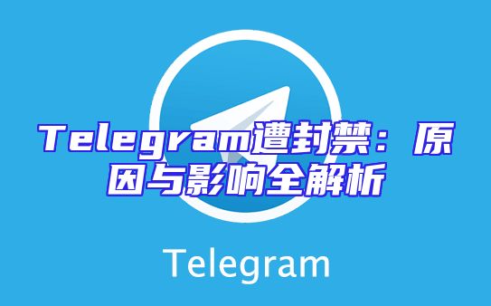 Telegram遭封禁：原因与影响全解析