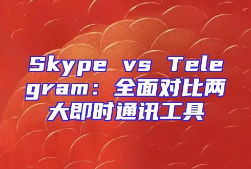 Skype vs Telegram：全面对比两大即时通讯工具