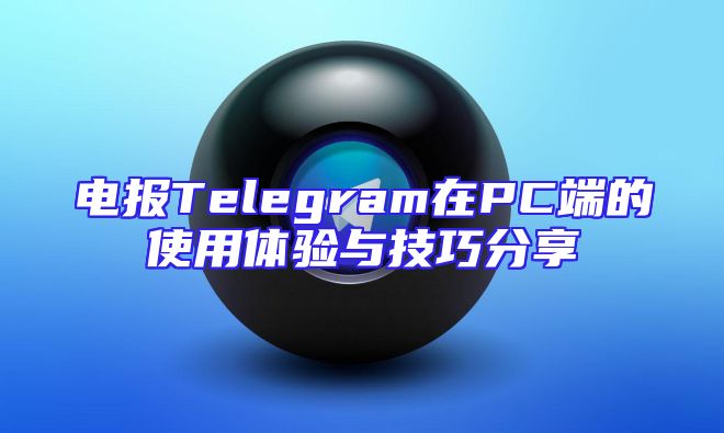 电报Telegram在PC端的使用体验与技巧分享