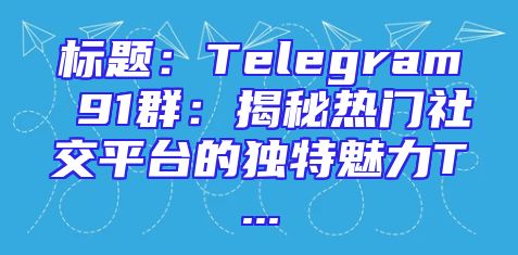 标题：Telegram 91群：揭秘热门社交平台的独特魅力T...