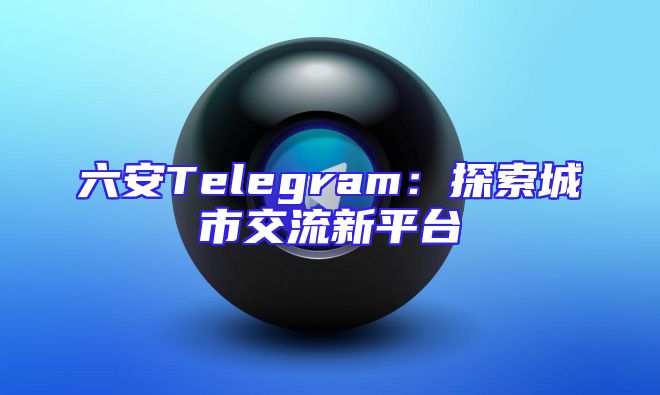 六安Telegram：探索城市交流新平台