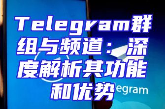 Telegram群组与频道：深度解析其功能和优势