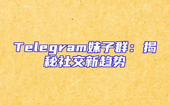 Telegram妹子群：揭秘社交新趋势