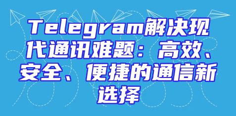 Telegram解决现代通讯难题：高效、安全、便捷的通信新选择