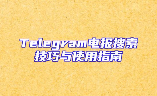Telegram电报搜索技巧与使用指南