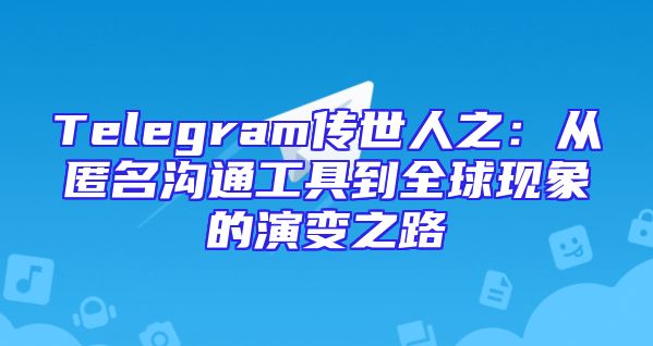 Telegram传世人之：从匿名沟通工具到全球现象的演变之路