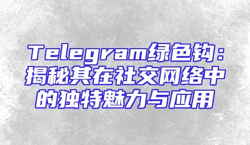 Telegram绿色钩：揭秘其在社交网络中的独特魅力与应用