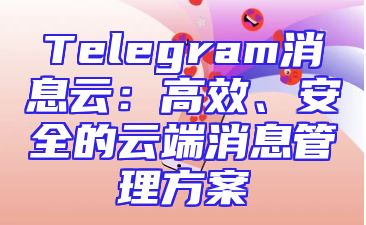 Telegram消息云：高效、安全的云端消息管理方案