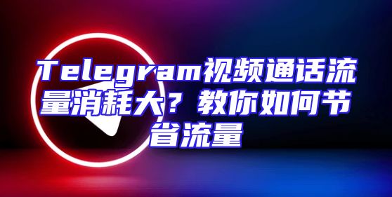 Telegram视频通话流量消耗大？教你如何节省流量