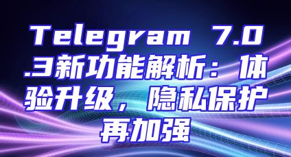 Telegram 7.0.3新功能解析：体验升级，隐私保护再加强