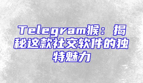 Telegram猴：揭秘这款社交软件的独特魅力
