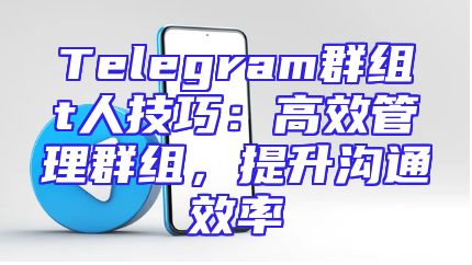 Telegram群组t人技巧：高效管理群组，提升沟通效率