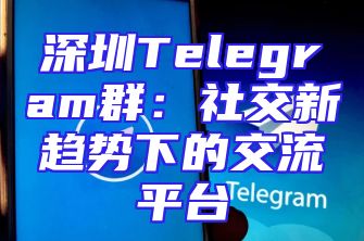 深圳Telegram群：社交新趋势下的交流平台