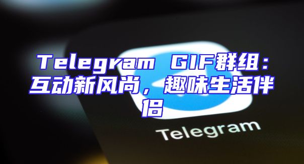 Telegram GIF群组：互动新风尚，趣味生活伴侣
