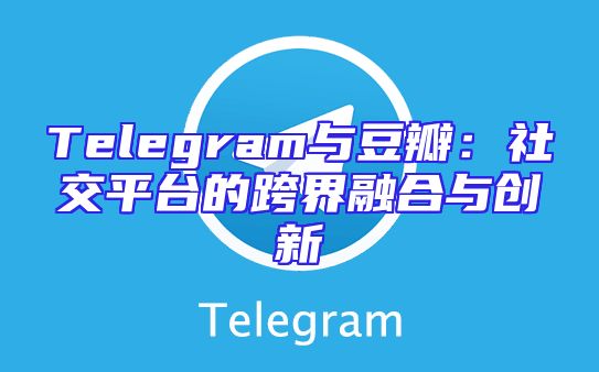 Telegram与豆瓣：社交平台的跨界融合与创新