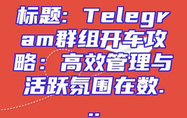 标题: Telegram群组开车攻略：高效管理与活跃氛围在数...