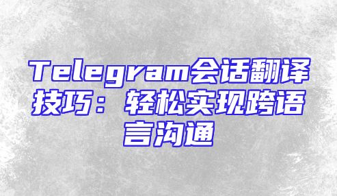 Telegram会话翻译技巧：轻松实现跨语言沟通