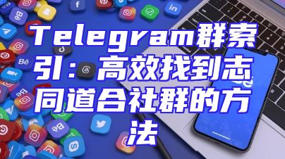 Telegram群索引：高效找到志同道合社群的方法