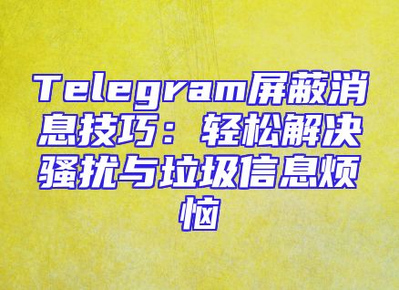 Telegram屏蔽消息技巧：轻松解决骚扰与垃圾信息烦恼