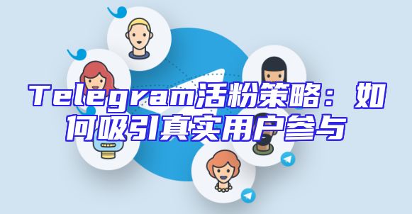 Telegram活粉策略：如何吸引真实用户参与