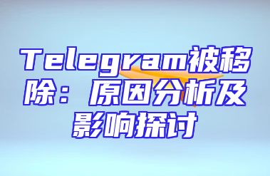 Telegram被移除：原因分析及影响探讨