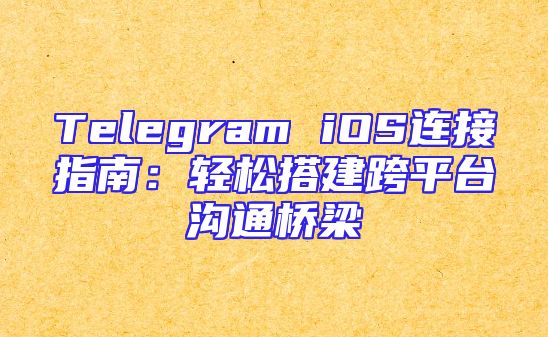 Telegram iOS连接指南：轻松搭建跨平台沟通桥梁