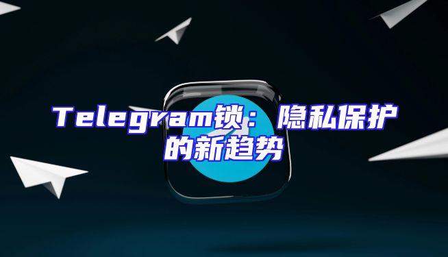Telegram锁：隐私保护的新趋势