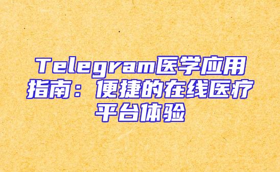 Telegram医学应用指南：便捷的在线医疗平台体验
