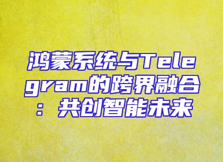 鸿蒙系统与Telegram的跨界融合：共创智能未来