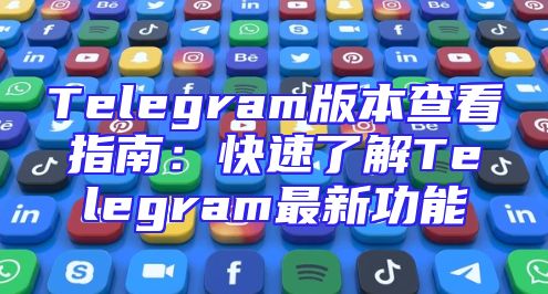 Telegram版本查看指南：快速了解Telegram最新功能