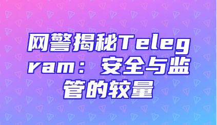 网警揭秘Telegram：安全与监管的较量