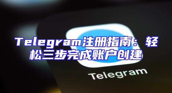 Telegram注册指南：轻松三步完成账户创建