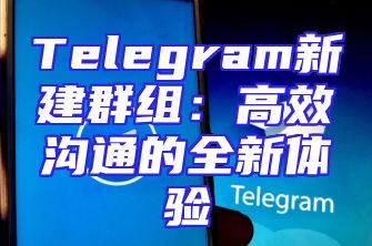 Telegram新建群组：高效沟通的全新体验