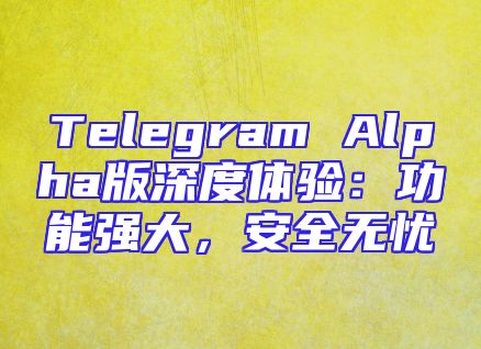 Telegram Alpha版深度体验：功能强大，安全无忧