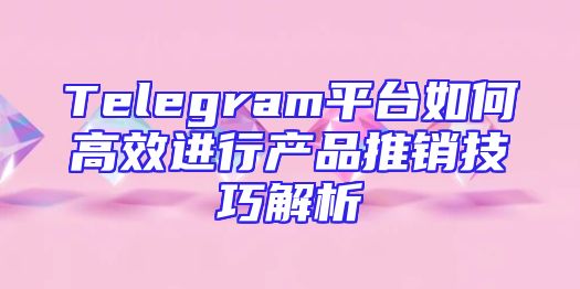 Telegram平台如何高效进行产品推销技巧解析