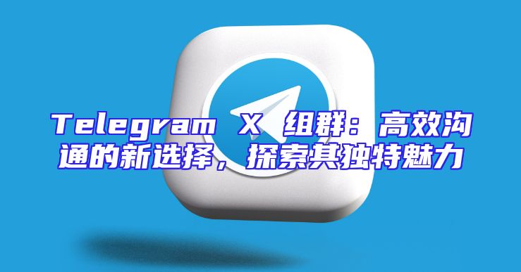 Telegram X 组群：高效沟通的新选择，探索其独特魅力