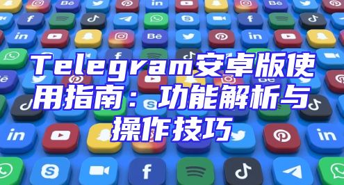 Telegram安卓版使用指南：功能解析与操作技巧