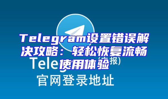 Telegram设置错误解决攻略：轻松恢复流畅使用体验