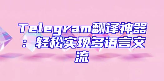 Telegram翻译神器：轻松实现多语言交流
