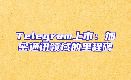 Telegram上市：加密通讯领域的里程碑