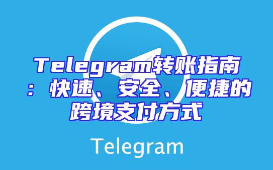 Telegram转账指南：快速、安全、便捷的跨境支付方式