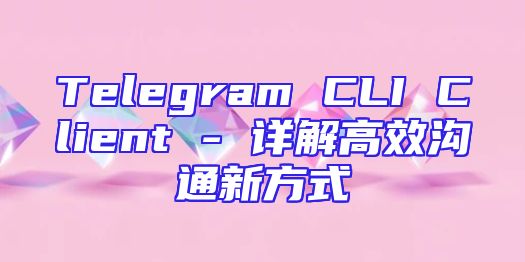 Telegram CLI Client - 详解高效沟通新方式
