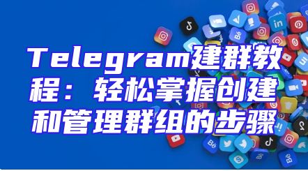 Telegram建群教程：轻松掌握创建和管理群组的步骤